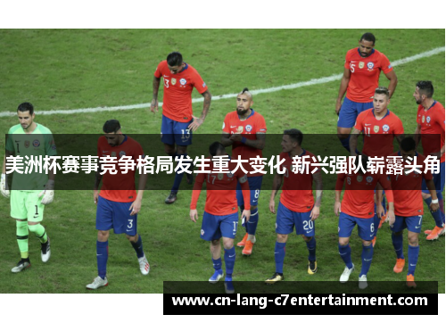 美洲杯赛事竞争格局发生重大变化 新兴强队崭露头角 美洲杯赛事竞争格局发生重大变化 新兴强队崭露头角