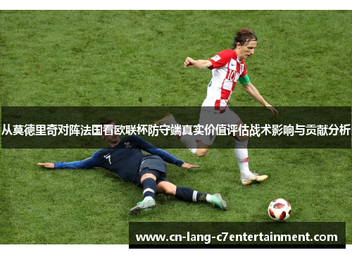 从莫德里奇对阵法国看欧联杯防守端真实价值评估战术影响与贡献分析 从莫德里奇对阵法国看欧联杯防守端真实价值评估战术影响与贡献分析