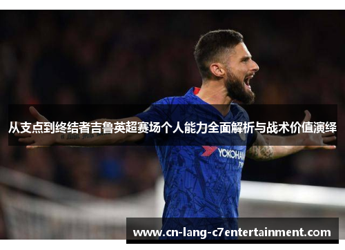 从支点到终结者吉鲁英超赛场个人能力全面解析与战术价值演绎 从支点到终结者吉鲁英超赛场个人能力全面解析与战术价值演绎