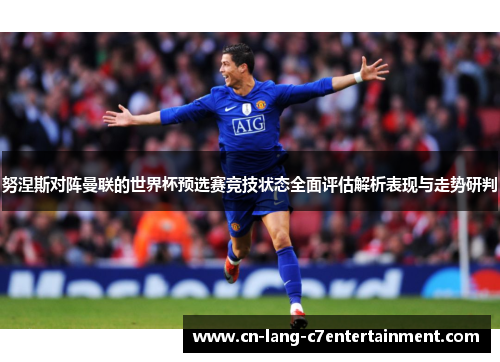 努涅斯对阵曼联的世界杯预选赛竞技状态全面评估解析表现与走势研判