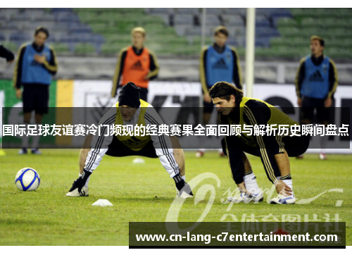 国际足球友谊赛冷门频现的经典赛果全面回顾与解析历史瞬间盘点