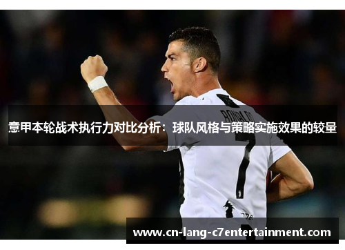 意甲本轮战术执行力对比分析:球队风格与策略实施效果的较量 意甲本轮战术执行力对比分析:球队风格与策略实施效果的较量
