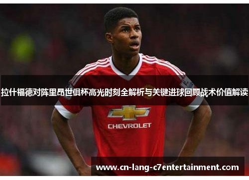 拉什福德对阵里昂世俱杯高光时刻全解析与关键进球回顾战术价值解读