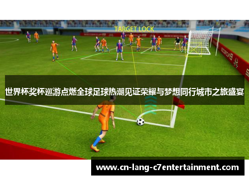 世界杯奖杯巡游点燃全球足球热潮见证荣耀与梦想同行城市之旅盛宴 世界杯奖杯巡游点燃全球足球热潮见证荣耀与梦想同行城市之旅盛宴