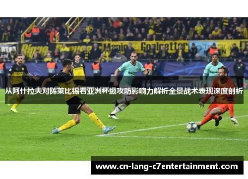 从阿什拉夫对阵莱比锡看亚洲杯级攻防影响力解析全景战术表现深度剖析