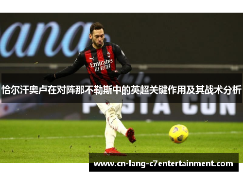 恰尔汗奥卢在对阵那不勒斯中的英超关键作用及其战术分析 恰尔汗奥卢在对阵那不勒斯中的英超关键作用及其战术分析