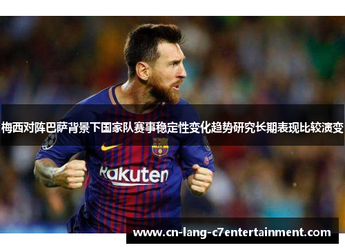 梅西对阵巴萨背景下国家队赛事稳定性变化趋势研究长期表现比较演变 梅西对阵巴萨背景下国家队赛事稳定性变化趋势研究长期表现比较演变