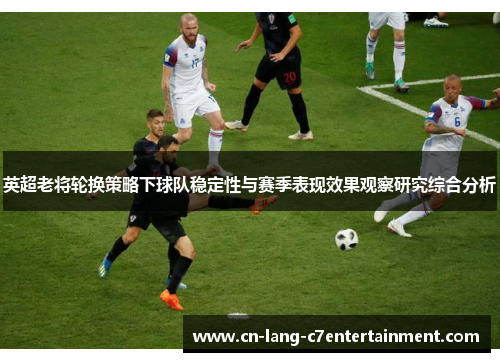 英超老将轮换策略下球队稳定性与赛季表现效果观察研究综合分析