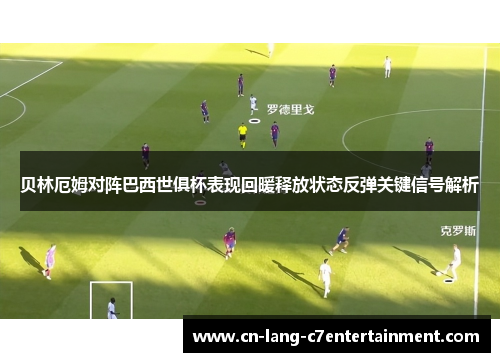 贝林厄姆对阵巴西世俱杯表现回暖释放状态反弹关键信号解析