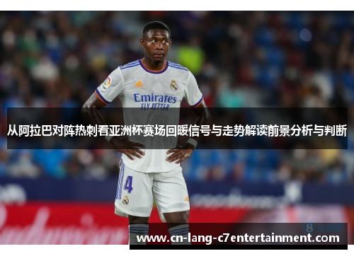 从阿拉巴对阵热刺看亚洲杯赛场回暖信号与走势解读前景分析与判断 从阿拉巴对阵热刺看亚洲杯赛场回暖信号与走势解读前景分析与判断