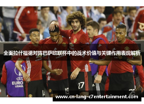 全面拉什福德对阵巴萨欧联杯中的战术价值与关键作用表现解析