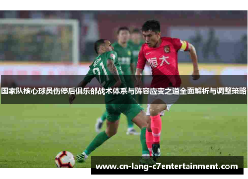 国家队核心球员伤停后俱乐部战术体系与阵容应变之道全面解析与调整策略