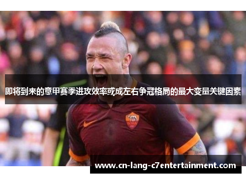 即将到来的意甲赛季进攻效率或成左右争冠格局的最大变量关键因素 即将到来的意甲赛季进攻效率或成左右争冠格局的最大变量关键因素