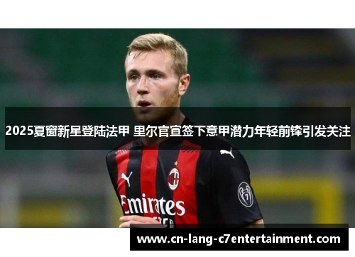 2025夏窗新星登陆法甲 里尔官宣签下意甲潜力年轻前锋引发关注