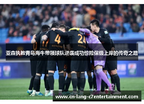 亚森执教青岛海牛带领球队逆袭成功惊险保级上岸的传奇之路 亚森执教青岛海牛带领球队逆袭成功惊险保级上岸的传奇之路