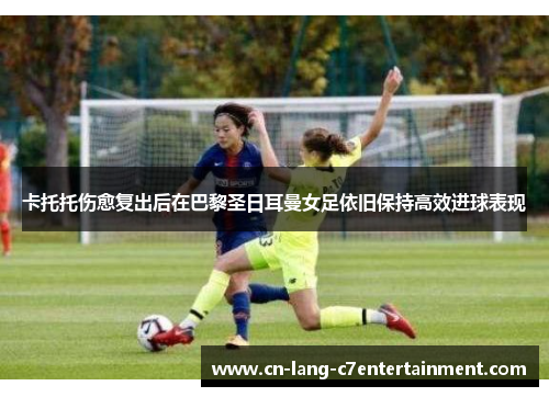 卡托托伤愈复出后在巴黎圣日耳曼女足依旧保持高效进球表现 卡托托伤愈复出后在巴黎圣日耳曼女足依旧保持高效进球表现