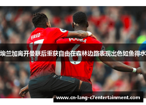 埃兰加离开曼联后重获自由在森林边路表现出色如鱼得水