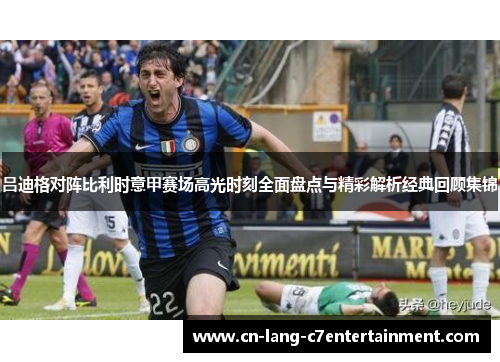 吕迪格对阵比利时意甲赛场高光时刻全面盘点与精彩解析经典回顾集锦 吕迪格对阵比利时意甲赛场高光时刻全面盘点与精彩解析经典回顾集锦