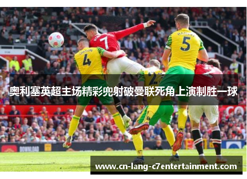 奥利塞英超主场精彩兜射破曼联死角上演制胜一球 奥利塞英超主场精彩兜射破曼联死角上演制胜一球