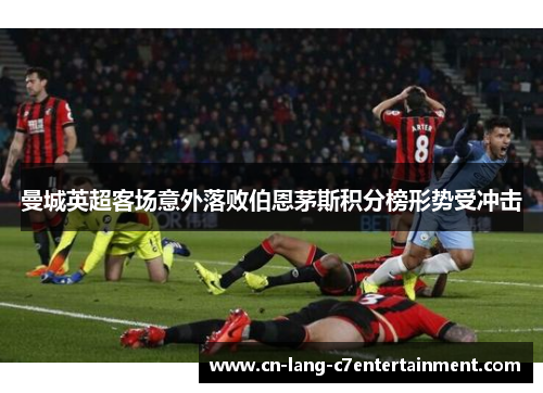 曼城英超客场意外落败伯恩茅斯积分榜形势受冲击