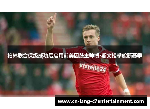 柏林联合保级成功后启用前美因茨主帅博·斯文松掌舵新赛季 柏林联合保级成功后启用前美因茨主帅博·斯文松掌舵新赛季
