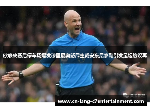 欧联决赛后停车场爆发穆里尼奥怒斥主裁安东尼泰勒引发足坛热议再