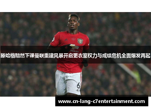滕哈格黯然下课曼联重建风暴开启更衣室权力与成绩危机全面爆发再起