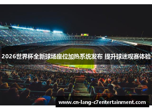 2026世界杯全新球场座位加热系统发布 提升球迷观赛体验 2026世界杯全新球场座位加热系统发布 提升球迷观赛体验