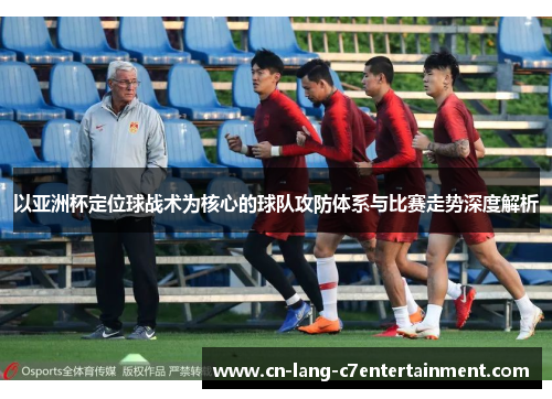以亚洲杯定位球战术为核心的球队攻防体系与比赛走势深度解析 以亚洲杯定位球战术为核心的球队攻防体系与比赛走势深度解析