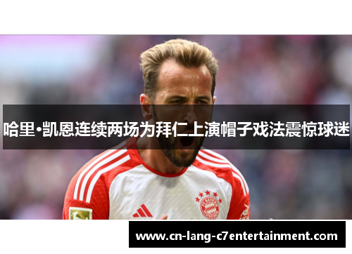 哈里·凯恩连续两场为拜仁上演帽子戏法震惊球迷 哈里·凯恩连续两场为拜仁上演帽子戏法震惊球迷
