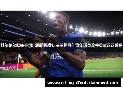 科尔帕尔默转会切尔西后爆发斩获英超最佳青年球员奖并贡献双双数据 科尔帕尔默转会切尔西后爆发斩获英超最佳青年球员奖并贡献双双数据
