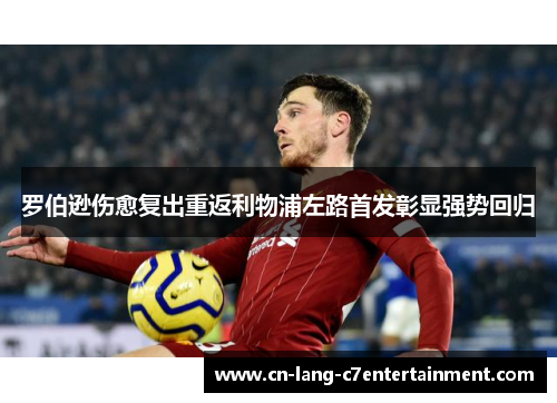 罗伯逊伤愈复出重返利物浦左路首发彰显强势回归 罗伯逊伤愈复出重返利物浦左路首发彰显强势回归