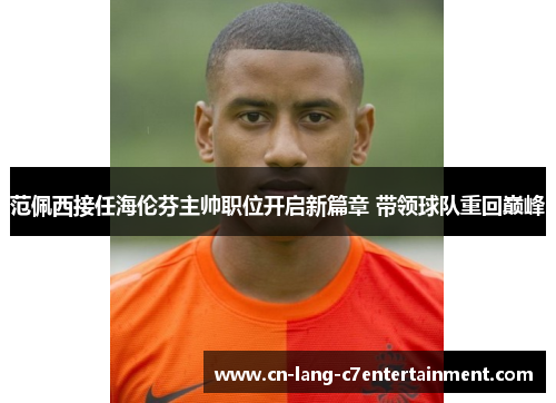 范佩西接任海伦芬主帅职位开启新篇章 带领球队重回巅峰 范佩西接任海伦芬主帅职位开启新篇章 带领球队重回巅峰