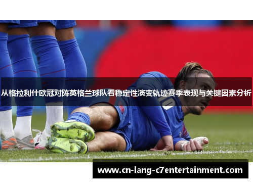 从格拉利什欧冠对阵英格兰球队看稳定性演变轨迹赛季表现与关键因素分析 从格拉利什欧冠对阵英格兰球队看稳定性演变轨迹赛季表现与关键因素分析