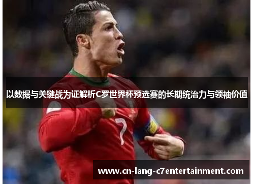 以数据与关键战为证解析C罗世界杯预选赛的长期统治力与领袖价值 以数据与关键战为证解析C罗世界杯预选赛的长期统治力与领袖价值