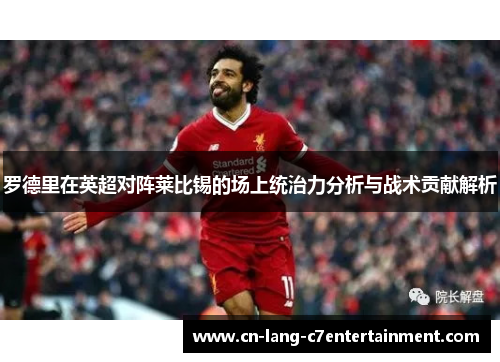 罗德里在英超对阵莱比锡的场上统治力分析与战术贡献解析 罗德里在英超对阵莱比锡的场上统治力分析与战术贡献解析