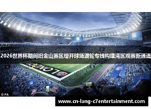 2026世界杯期间旧金山赛区增开球场渡轮专线构建湾区观赛新通道 2026世界杯期间旧金山赛区增开球场渡轮专线构建湾区观赛新通道