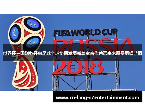 世界杯三国联办开启足球全球协同发展新篇章合作共赢未来愿景展望蓝图 世界杯三国联办开启足球全球协同发展新篇章合作共赢未来愿景展望蓝图