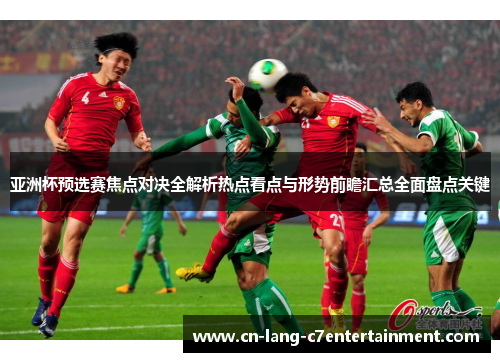 亚洲杯预选赛焦点对决全解析热点看点与形势前瞻汇总全面盘点关键 亚洲杯预选赛焦点对决全解析热点看点与形势前瞻汇总全面盘点关键