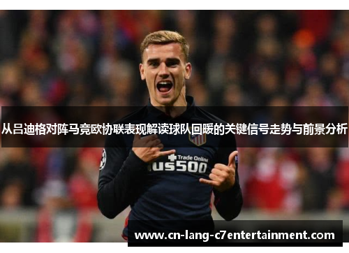 从吕迪格对阵马竞欧协联表现解读球队回暖的关键信号走势与前景分析 从吕迪格对阵马竞欧协联表现解读球队回暖的关键信号走势与前景分析