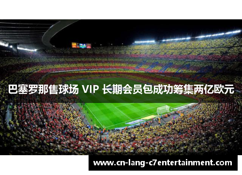 巴塞罗那售球场 VIP 长期会员包成功筹集两亿欧元 巴塞罗那售球场 VIP 长期会员包成功筹集两亿欧元