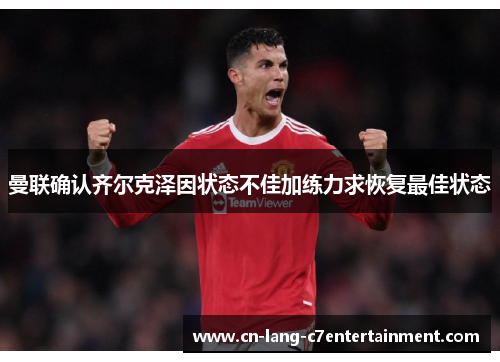 曼联确认齐尔克泽因状态不佳加练力求恢复最佳状态