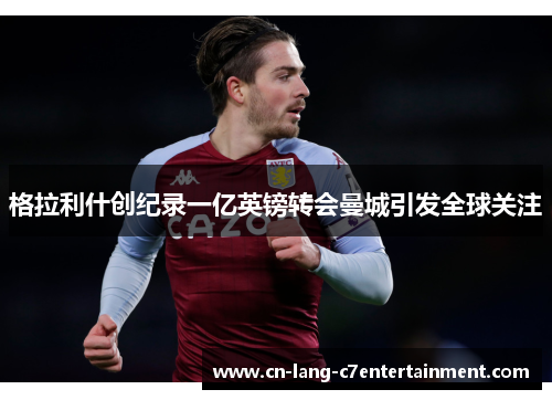 格拉利什创纪录一亿英镑转会曼城引发全球关注