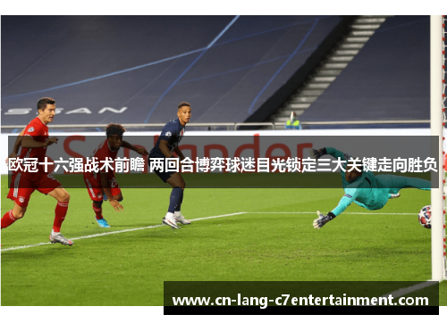 欧冠十六强战术前瞻 两回合博弈球迷目光锁定三大关键走向胜负