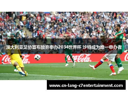 澳大利亚足协宣布放弃申办2034世界杯 沙特成为唯一申办者