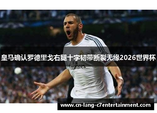 皇马确认罗德里戈右腿十字韧带断裂无缘2026世界杯