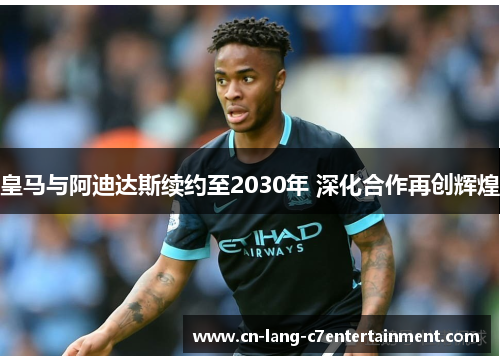 皇马与阿迪达斯续约至2030年 深化合作再创辉煌 皇马与阿迪达斯续约至2030年 深化合作再创辉煌
