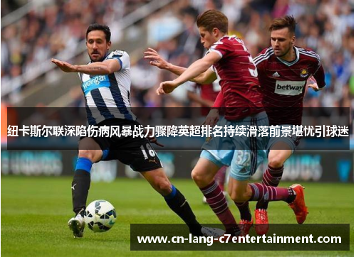 纽卡斯尔联深陷伤病风暴战力骤降英超排名持续滑落前景堪忧引球迷