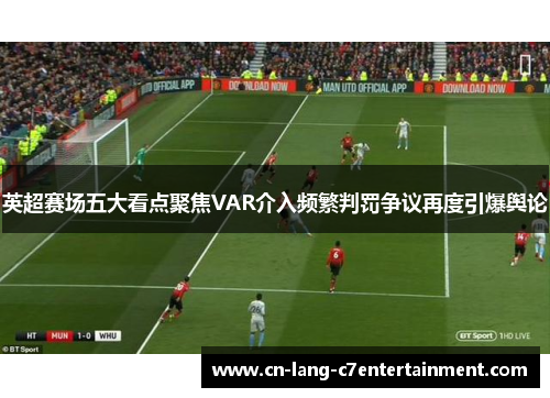 英超赛场五大看点聚焦VAR介入频繁判罚争议再度引爆舆论 英超赛场五大看点聚焦VAR介入频繁判罚争议再度引爆舆论